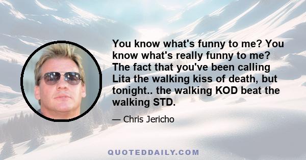 You know what's funny to me? You know what's really funny to me? The fact that you've been calling Lita the walking kiss of death, but tonight.. the walking KOD beat the walking STD.