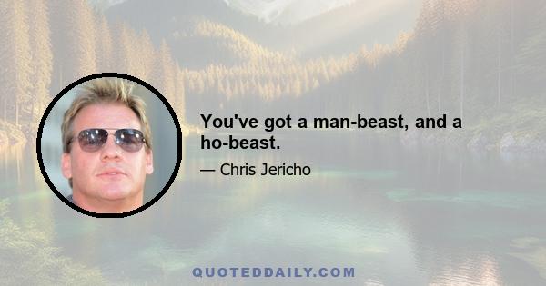 You've got a man-beast, and a ho-beast.