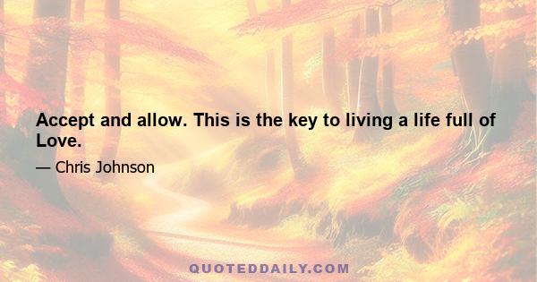 Accept and allow. This is the key to living a life full of Love.