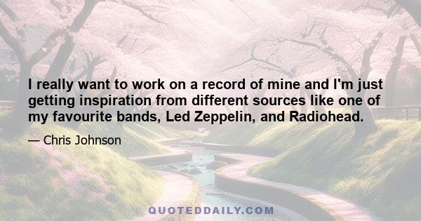 I really want to work on a record of mine and I'm just getting inspiration from different sources like one of my favourite bands, Led Zeppelin, and Radiohead.