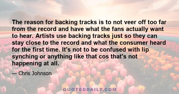 The reason for backing tracks is to not veer off too far from the record and have what the fans actually want to hear. Artists use backing tracks just so they can stay close to the record and what the consumer heard for 