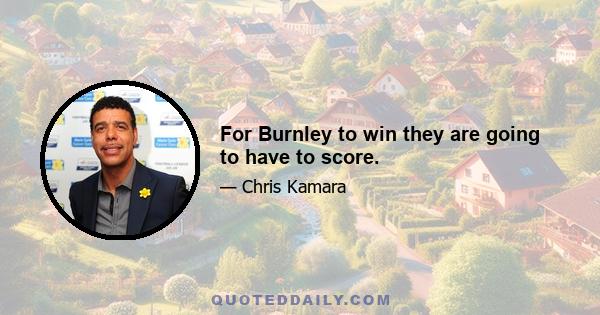 For Burnley to win they are going to have to score.