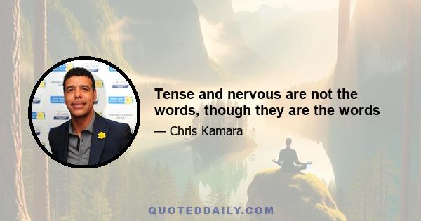 Tense and nervous are not the words, though they are the words