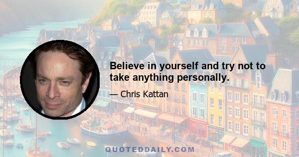 Believe in yourself and try not to take anything personally.