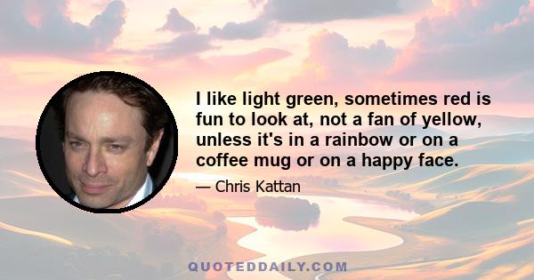 I like light green, sometimes red is fun to look at, not a fan of yellow, unless it's in a rainbow or on a coffee mug or on a happy face.