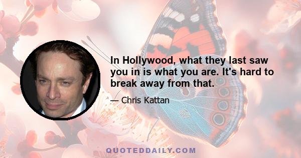 In Hollywood, what they last saw you in is what you are. It's hard to break away from that.