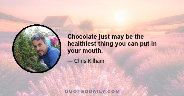 Chocolate just may be the healthiest thing you can put in your mouth.