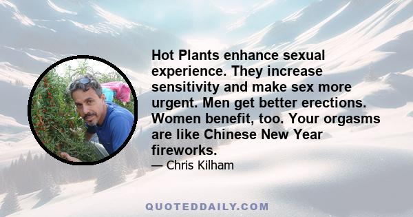 Hot Plants enhance sexual experience. They increase sensitivity and make sex more urgent. Men get better erections. Women benefit, too. Your orgasms are like Chinese New Year fireworks.