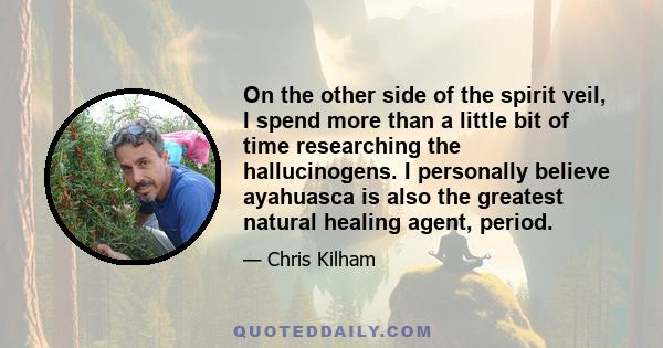 On the other side of the spirit veil, I spend more than a little bit of time researching the hallucinogens. I personally believe ayahuasca is also the greatest natural healing agent, period.