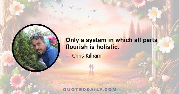 Only a system in which all parts flourish is holistic.