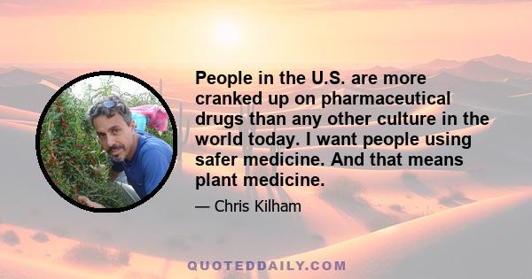 People in the U.S. are more cranked up on pharmaceutical drugs than any other culture in the world today. I want people using safer medicine. And that means plant medicine.