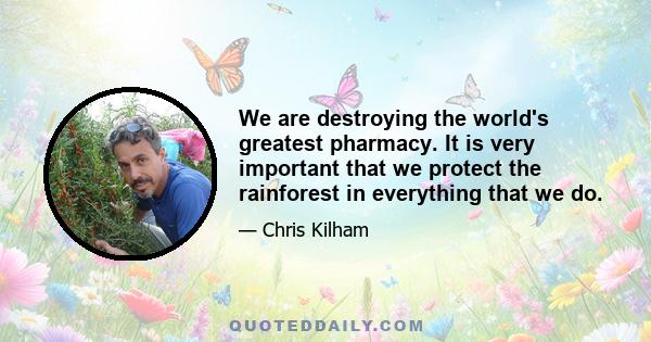 We are destroying the world's greatest pharmacy. It is very important that we protect the rainforest in everything that we do.