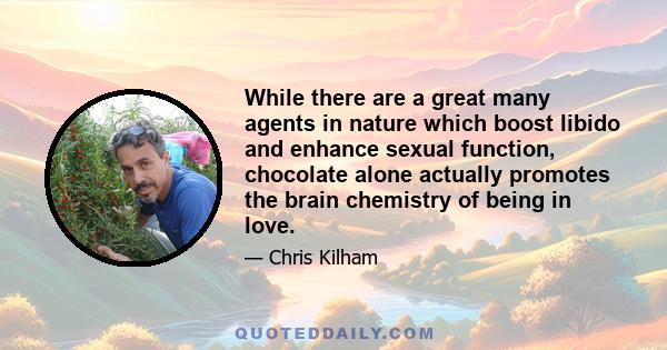 While there are a great many agents in nature which boost libido and enhance sexual function, chocolate alone actually promotes the brain chemistry of being in love.