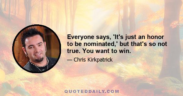 Everyone says, 'It's just an honor to be nominated,' but that's so not true. You want to win.