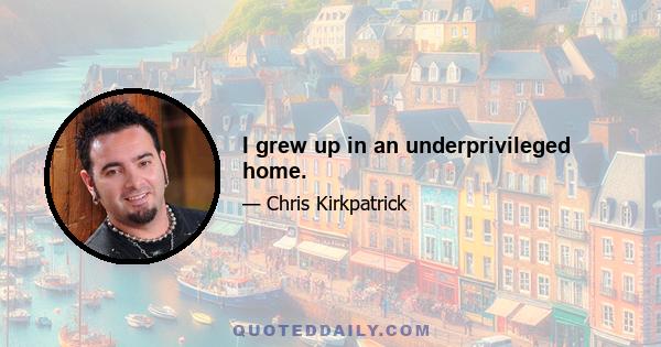 I grew up in an underprivileged home.