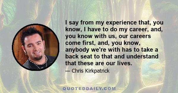 I say from my experience that, you know, I have to do my career, and, you know with us, our careers come first, and, you know, anybody we're with has to take a back seat to that and understand that these are our lives.