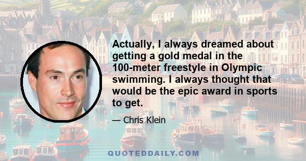 Actually, I always dreamed about getting a gold medal in the 100-meter freestyle in Olympic swimming. I always thought that would be the epic award in sports to get.