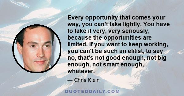 Every opportunity that comes your way, you can't take lightly. You have to take it very, very seriously, because the opportunities are limited. If you want to keep working, you can't be such an elitist, to say no,