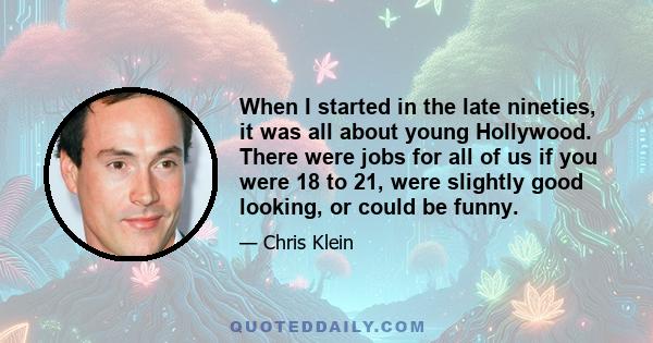 When I started in the late nineties, it was all about young Hollywood. There were jobs for all of us if you were 18 to 21, were slightly good looking, or could be funny.