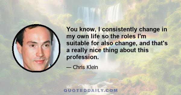 You know, I consistently change in my own life so the roles I'm suitable for also change, and that's a really nice thing about this profession.