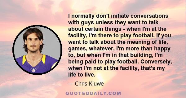 I normally don't initiate conversations with guys unless they want to talk about certain things - when I'm at the facility, I'm there to play football. If you want to talk about the meaning of life, games, whatever, I'm 