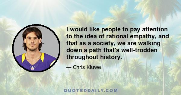 I would like people to pay attention to the idea of rational empathy, and that as a society, we are walking down a path that's well-trodden throughout history.