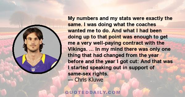 My numbers and my stats were exactly the same. I was doing what the coaches wanted me to do. And what I had been doing up to that point was enough to get me a very well-paying contract with the Vikings. ... In my mind