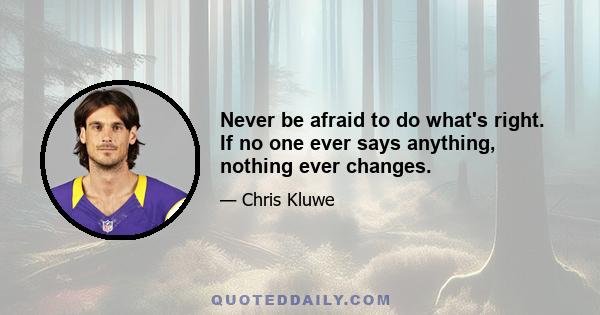 Never be afraid to do what's right. If no one ever says anything, nothing ever changes.