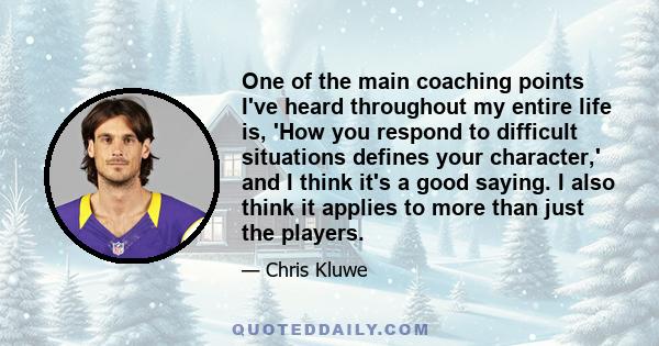 One of the main coaching points I've heard throughout my entire life is, 'How you respond to difficult situations defines your character,' and I think it's a good saying. I also think it applies to more than just the