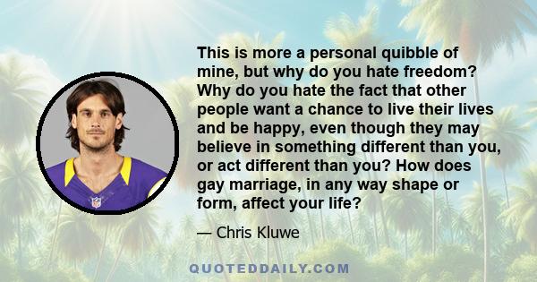 This is more a personal quibble of mine, but why do you hate freedom? Why do you hate the fact that other people want a chance to live their lives and be happy, even though they may believe in something different than