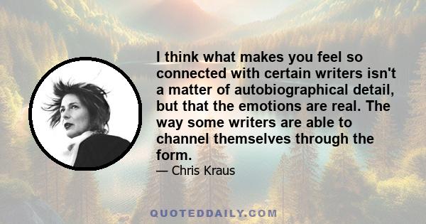 I think what makes you feel so connected with certain writers isn't a matter of autobiographical detail, but that the emotions are real. The way some writers are able to channel themselves through the form.