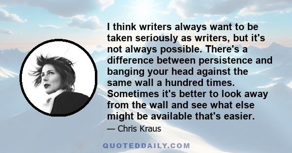 I think writers always want to be taken seriously as writers, but it's not always possible. There's a difference between persistence and banging your head against the same wall a hundred times. Sometimes it's better to