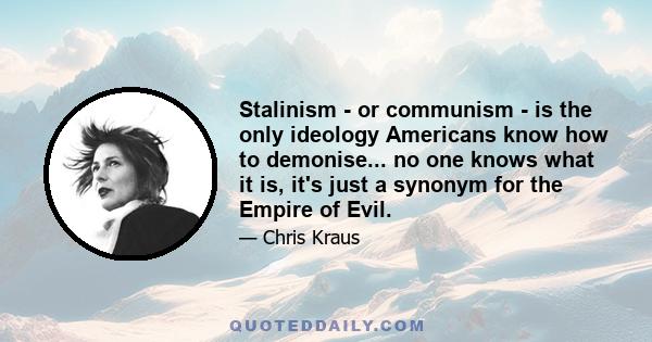 Stalinism - or communism - is the only ideology Americans know how to demonise... no one knows what it is, it's just a synonym for the Empire of Evil.