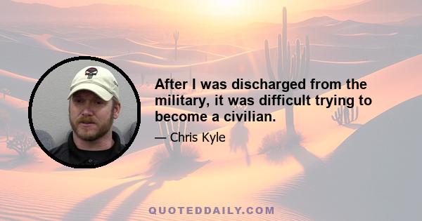 After I was discharged from the military, it was difficult trying to become a civilian.