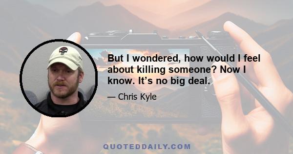 But I wondered, how would I feel about killing someone? Now I know. It’s no big deal.