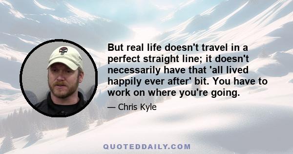 But real life doesn't travel in a perfect straight line; it doesn't necessarily have that 'all lived happily ever after' bit. You have to work on where you're going.