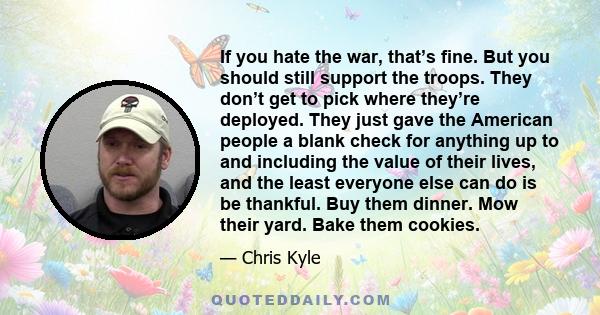 If you hate the war, that’s fine. But you should still support the troops. They don’t get to pick where they’re deployed. They just gave the American people a blank check for anything up to and including the value of