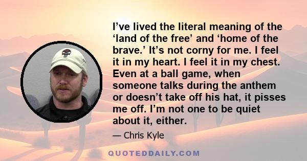 I’ve lived the literal meaning of the ‘land of the free’ and ‘home of the brave.’ It’s not corny for me. I feel it in my heart. I feel it in my chest. Even at a ball game, when someone talks during the anthem or doesn’t 