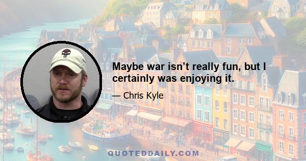 Maybe war isn’t really fun, but I certainly was enjoying it.