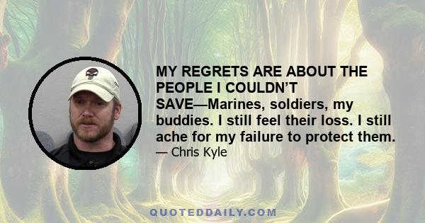 MY REGRETS ARE ABOUT THE PEOPLE I COULDN’T SAVE—Marines, soldiers, my buddies. I still feel their loss. I still ache for my failure to protect them.