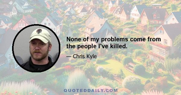 None of my problems come from the people I've killed.