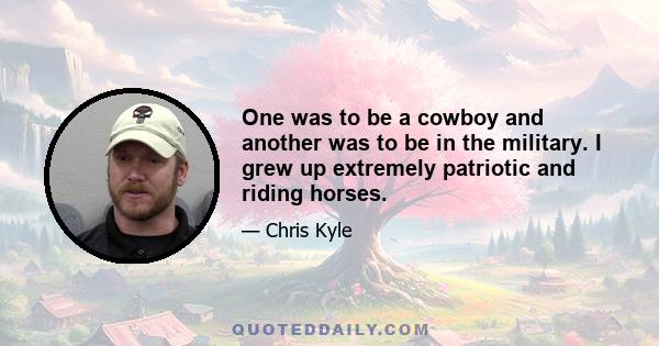 One was to be a cowboy and another was to be in the military. I grew up extremely patriotic and riding horses.