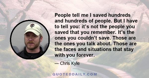 People tell me I saved hundreds and hundreds of people. But I have to tell you: it’s not the people you saved that you remember. It’s the ones you couldn’t save. Those are the ones you talk about. Those are the faces