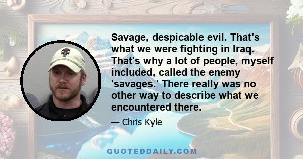 Savage, despicable evil. That's what we were fighting in Iraq. That's why a lot of people, myself included, called the enemy 'savages.' There really was no other way to describe what we encountered there.