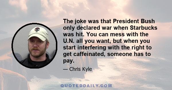 The joke was that President Bush only declared war when Starbucks was hit. You can mess with the U.N. all you want, but when you start interfering with the right to get caffeinated, someone has to pay.