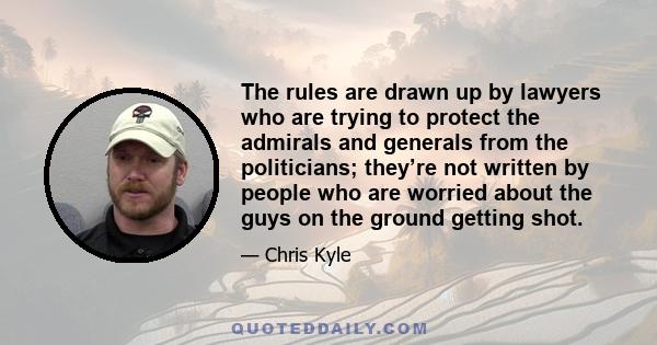 The rules are drawn up by lawyers who are trying to protect the admirals and generals from the politicians; they’re not written by people who are worried about the guys on the ground getting shot.