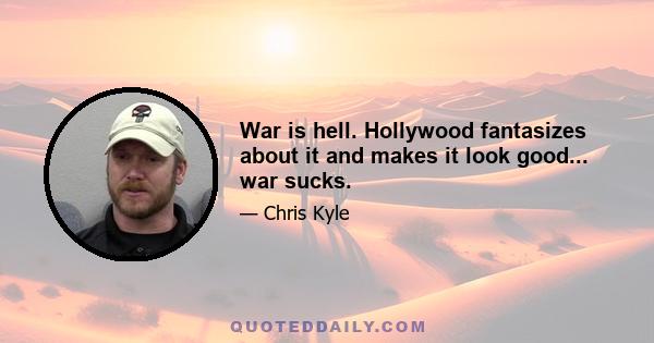 War is hell. Hollywood fantasizes about it and makes it look good... war sucks.