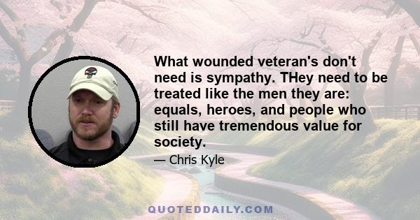 What wounded veteran's don't need is sympathy. THey need to be treated like the men they are: equals, heroes, and people who still have tremendous value for society.