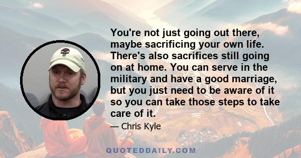 You're not just going out there, maybe sacrificing your own life. There's also sacrifices still going on at home. You can serve in the military and have a good marriage, but you just need to be aware of it so you can