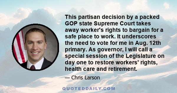 This partisan decision by a packed GOP state Supreme Court takes away worker's rights to bargain for a safe place to work. It underscores the need to vote for me in Aug. 12th primary. As governor, I will call a special